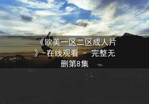 《欧美一区二区成人片》-在线观看 - 完整无删第8集
