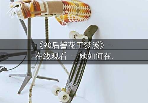 《90后警花王梦溪》- 在线观看 - 她如何在生死边缘守护正义?