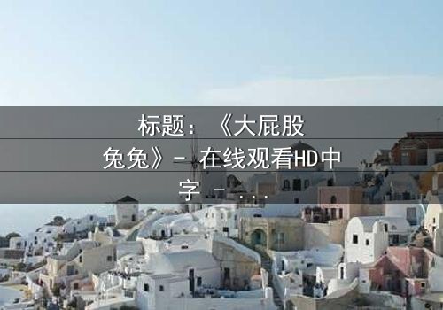 标题:《大屁股兔兔》- 在线观看HD中字 - 一场奇幻冒险的终极对决