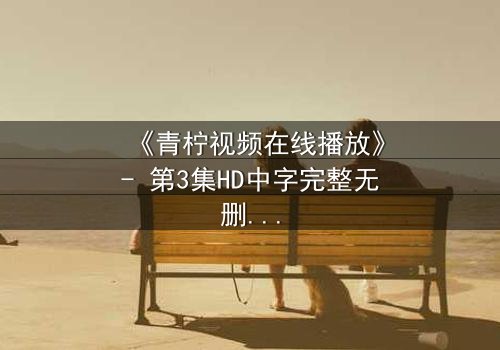 《青柠视频在线播放》- 第3集HD中字完整无删 - 当爱情与阴谋交织,真相能否浮出水面?