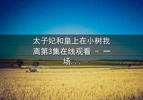 太子妃和皇上在小树我离第3集在线观看 - 一场背叛与救赎的宫廷风暴