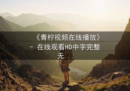 《青柠视频在线播放》- 在线观看HD中字完整无删影视大全第3集 - 揭开隐藏的真相