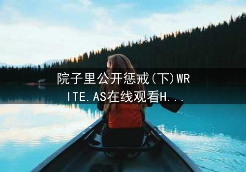 院子里公开惩戒(下)WRITE.AS在线观看HD中字 - 真相大白,谁将付出代价?