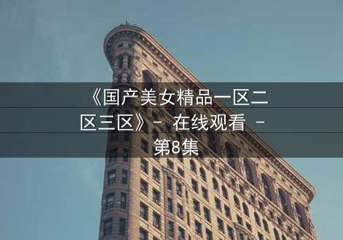 《国产美女精品一区二区三区》- 在线观看 - 第8集