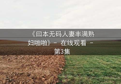 《曰本无码人妻丰满熟妇啪啪》- 在线观看 - 第3集