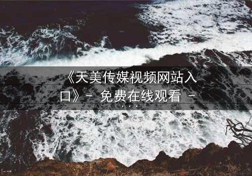 《天美传媒视频网站入口》- 免费在线观看 - 第5集HD中字完整无删