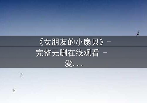 《女朋友的小扇贝》- 完整无删在线观看 - 爱情与秘密交织的惊心之旅