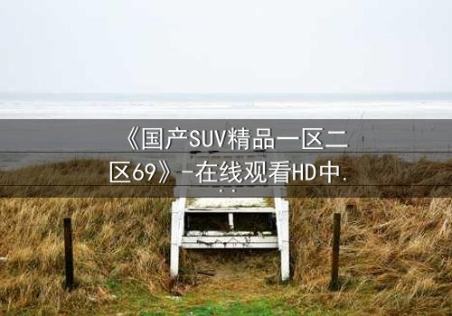 《国产SUV精品一区二区69》-在线观看HD中字 - 免费1080P超清完整无删