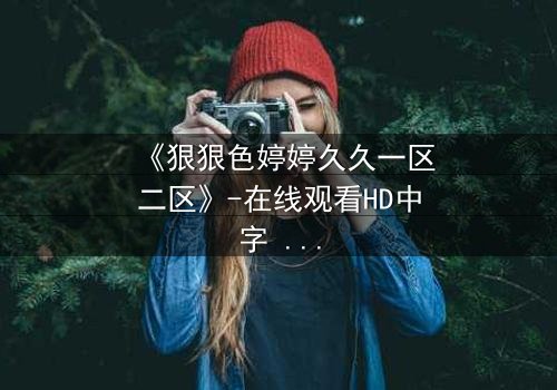 《狠狠色婷婷久久一区二区》-在线观看HD中字 - 免费1080P超清完整无删