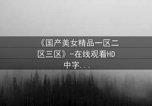 《国产美女精品一区二区三区》-在线观看HD中字 - 免费1080P超清