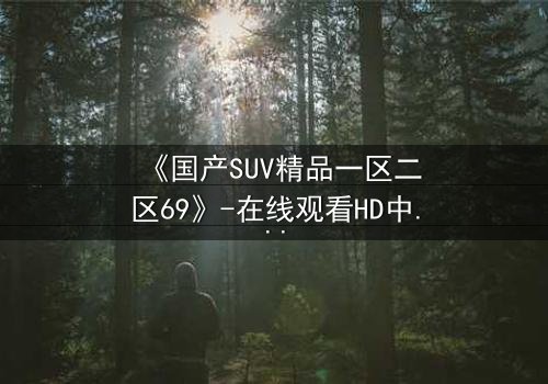 《国产SUV精品一区二区69》-在线观看HD中字 - 免费1080P超清完整无删