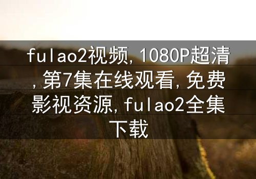 《fulao2视频》-1080P超清第7集[免费条款]在线观看 - 影视大全提供[独家资源]