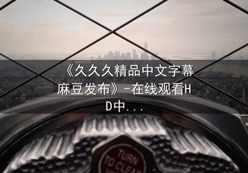 《久久久精品中文字幕麻豆发布》-在线观看HD中字 - 第7集完整无删