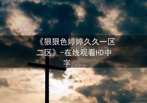 《狠狠色婷婷久久一区二区》-在线观看HD中字 - 免费1080P超清完整无删