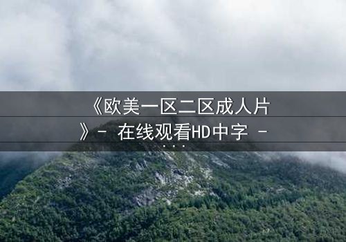 《欧美一区二区成人片》- 在线观看HD中字 - 免费1080P超清完整无删