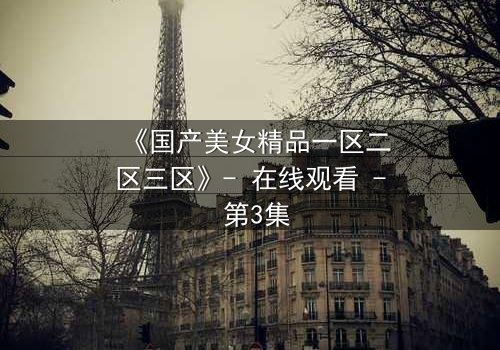 《国产美女精品一区二区三区》- 在线观看 - 第3集