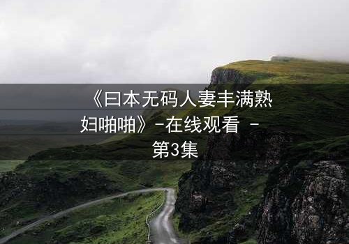 《曰本无码人妻丰满熟妇啪啪》-在线观看 - 第3集