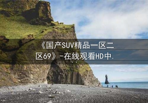 《国产SUV精品一区二区69》-在线观看HD中字 - 免费1080P超清完整无删