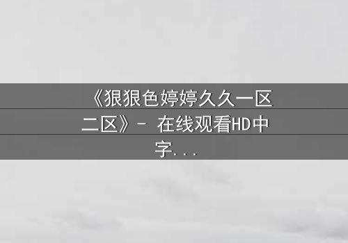 《狠狠色婷婷久久一区二区》- 在线观看HD中字 - 免费1080P超清完整无删