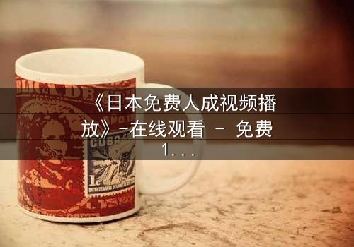 《日本免费人成视频播放》-在线观看 - 免费1080P超清