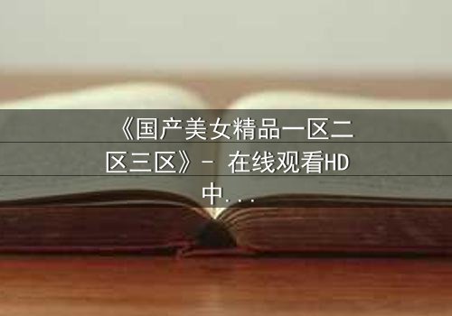 《国产美女精品一区二区三区》- 在线观看HD中字 - 完整无删第5集