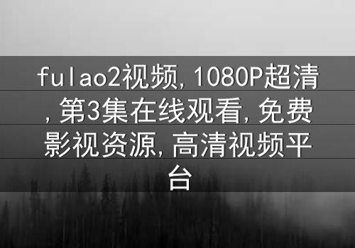 《fulao2视频》-1080P超清第3集[免费条款]在线观看 - 影视大全提供独家资源