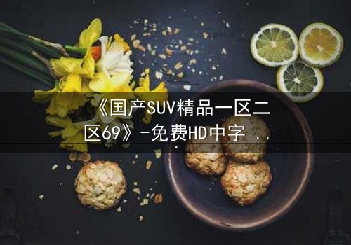《国产SUV精品一区二区69》-免费HD中字 - 完整无删第8集