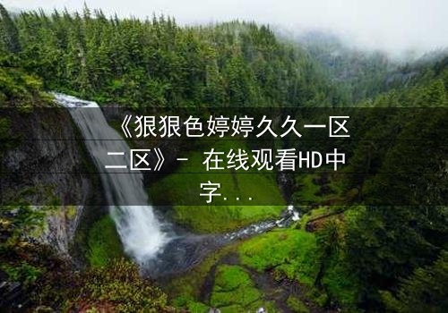 《狠狠色婷婷久久一区二区》- 在线观看HD中字 - 免费1080P超清完整无删