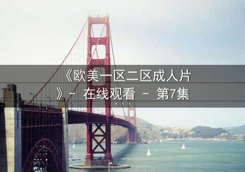《欧美一区二区成人片》- 在线观看 - 第7集完整无删