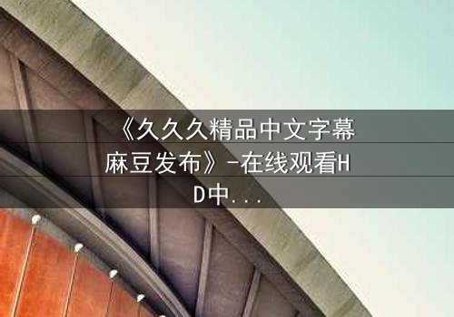 《久久久精品中文字幕麻豆发布》-在线观看HD中字 - 第3集完整无删