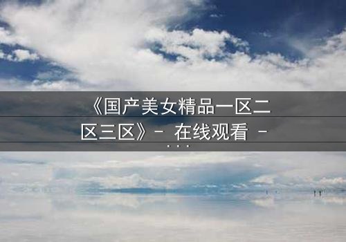 《国产美女精品一区二区三区》- 在线观看 - 第5集HD中字