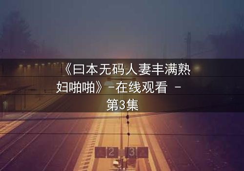 《曰本无码人妻丰满熟妇啪啪》-在线观看 - 第3集