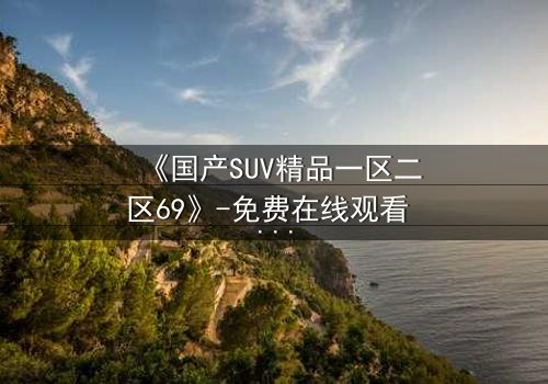 《国产SUV精品一区二区69》-免费在线观看 - 第5集HD中字