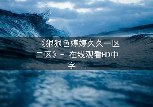 《狠狠色婷婷久久一区二区》- 在线观看HD中字 - 免费1080P超清完整无删