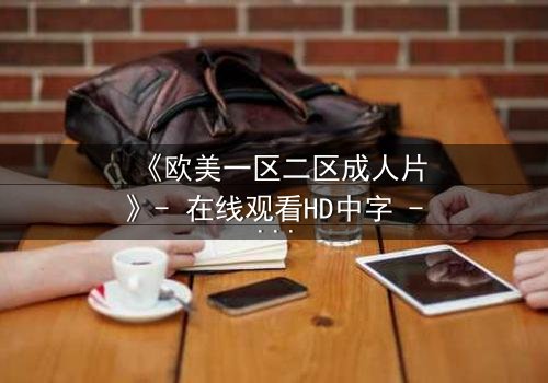 《欧美一区二区成人片》- 在线观看HD中字 - 免费1080P超清完整无删第3集