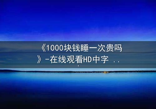 《1000块钱睡一次贵吗》-在线观看HD中字 - 免费1080P超清完整无删