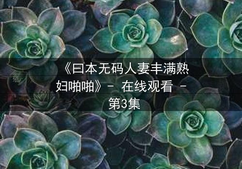 《曰本无码人妻丰满熟妇啪啪》- 在线观看 - 第3集