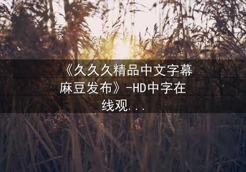 《久久久精品中文字幕麻豆发布》-HD中字在线观看 - 第3集完整无删