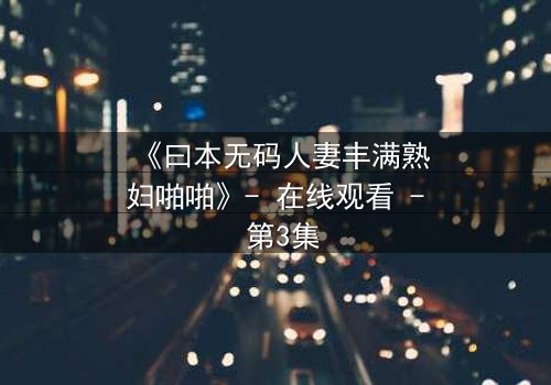 《曰本无码人妻丰满熟妇啪啪》- 在线观看 - 第3集