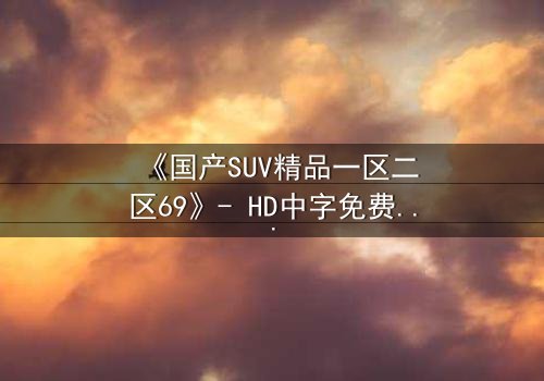 《国产SUV精品一区二区69》- HD中字免费 - 完整无删第5集