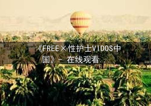 《FREE×性护士VIDOS中国》- 在线观看 - 第7集完整无删