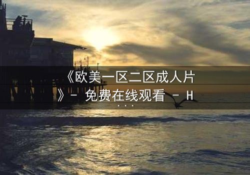 《欧美一区二区成人片》- 免费在线观看 - HD中字第3集
