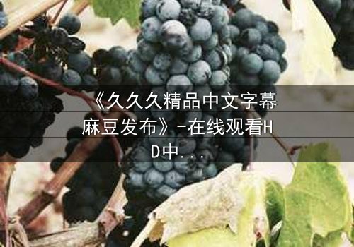 《久久久精品中文字幕麻豆发布》-在线观看HD中字 - 第3集完整无删