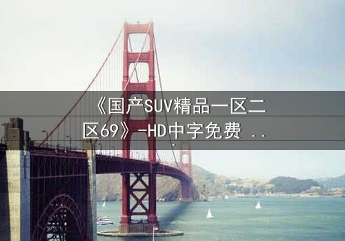 《国产SUV精品一区二区69》-HD中字免费 - 第3集完整无删