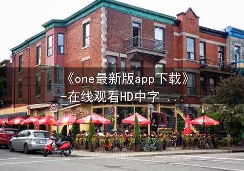 《one最新版app下载》-在线观看HD中字 - 免费1080P超清完整无删