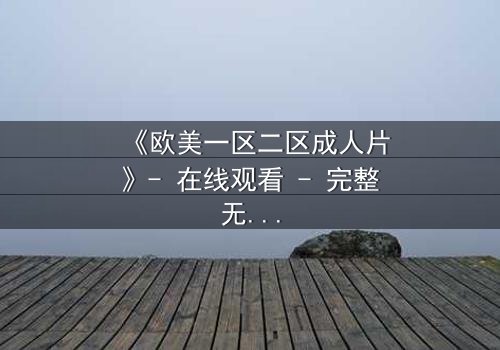 《欧美一区二区成人片》- 在线观看 - 完整无删第5集