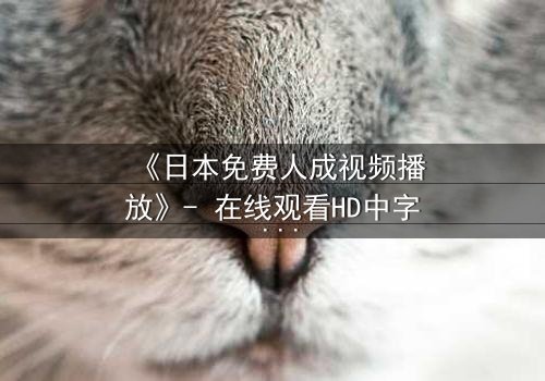 《日本免费人成视频播放》- 在线观看HD中字 - 免费1080P超清完整无删