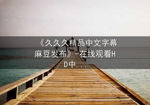 《久久久精品中文字幕麻豆发布》-在线观看HD中字 - 免费1080P超清第3集
