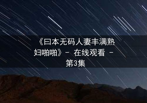 《曰本无码人妻丰满熟妇啪啪》- 在线观看 - 第3集