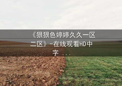 《狠狠色婷婷久久一区二区》-在线观看HD中字 - 免费1080P超清完整无删